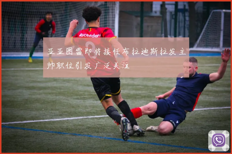 亚亚图雷即将接任布拉迪斯拉发主帅职位引发广泛关注