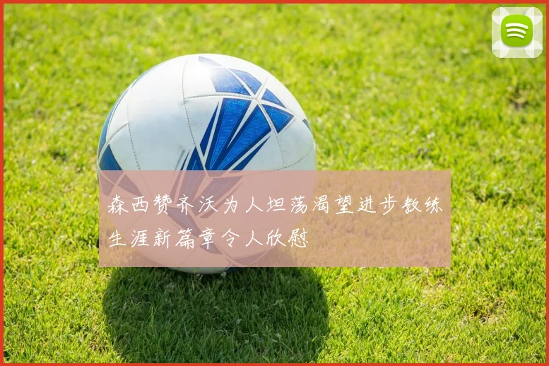 森西赞齐沃为人坦荡渴望进步教练生涯新篇章令人欣慰