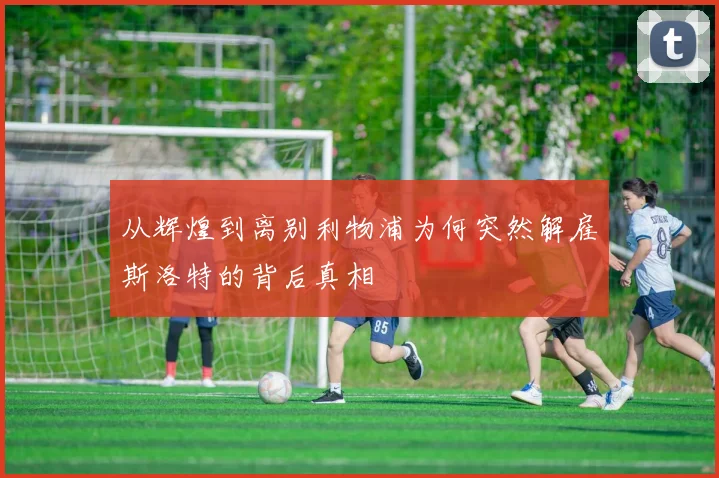 从辉煌到离别利物浦为何突然解雇斯洛特的背后真相